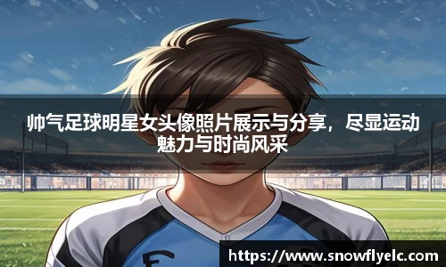 帅气足球明星女头像照片展示与分享，尽显运动魅力与时尚风采